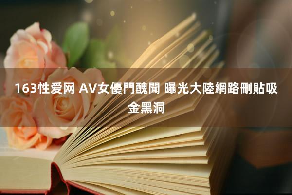 163性爱网 AV女優門醜聞 曝光大陸網路刪貼吸金黑洞