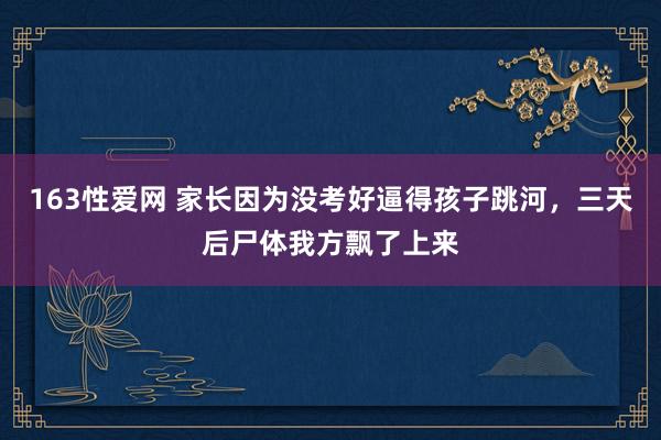 163性爱网 家长因为没考好逼得孩子跳河，三天后尸体我方飘了上来