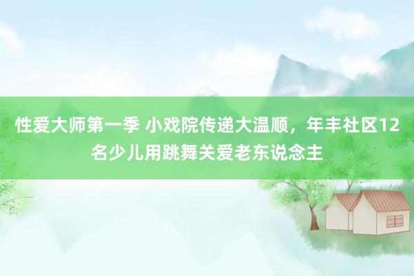 性爱大师第一季 小戏院传递大温顺，年丰社区12名少儿用跳舞关爱老东说念主