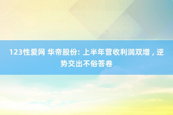 123性爱网 华帝股份: 上半年营收利润双增 ， 逆势交出不俗答卷