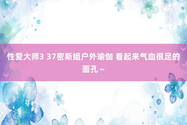 性爱大师3 37密斯姐户外瑜伽 看起来气血很足的面孔～