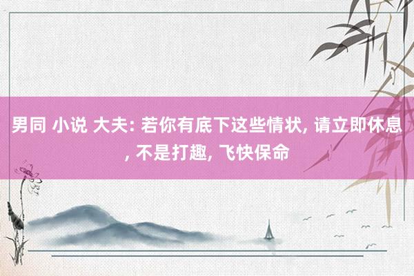 男同 小说 大夫: 若你有底下这些情状， 请立即休息， 不是打趣， 飞快保命