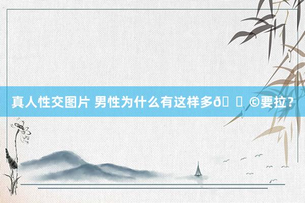 真人性交图片 男性为什么有这样多💩要拉?