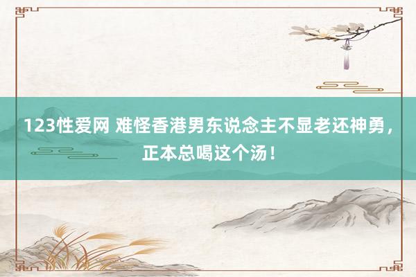 123性爱网 难怪香港男东说念主不显老还神勇，正本总喝这个汤！