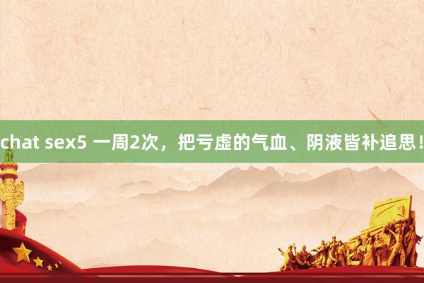 chat sex5 一周2次,把亏虚的气血、阴液皆补追思!