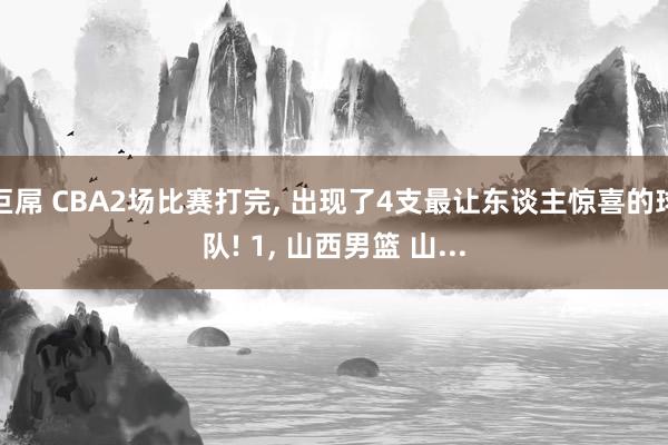 巨屌 CBA2场比赛打完， 出现了4支最让东谈主惊喜的球队! 1， 山西男篮 山...
