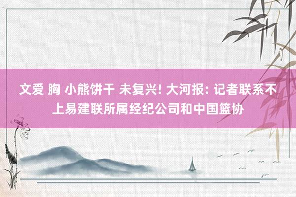 文爱 胸 小熊饼干 未复兴! 大河报: 记者联系不上易建联所属经纪公司和中国篮协