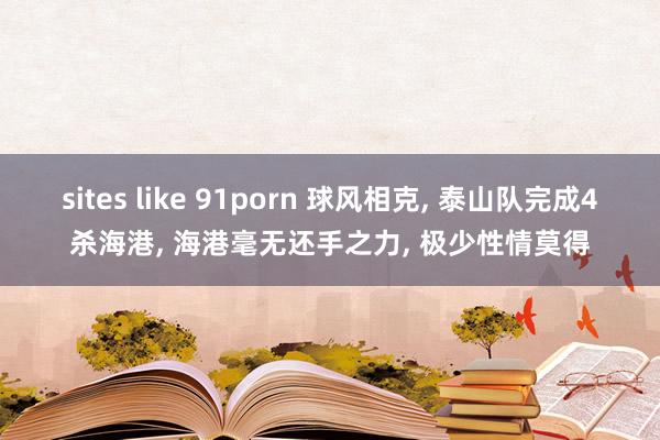 sites like 91porn 球风相克， 泰山队完成4杀海港， 海港毫无还手之力， 极少性情莫得