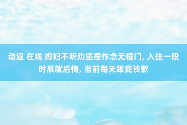动漫 在线 媳妇不听劝坚捏作念无框门， 入住一段时辰就后悔， 当前每天跟我谈歉