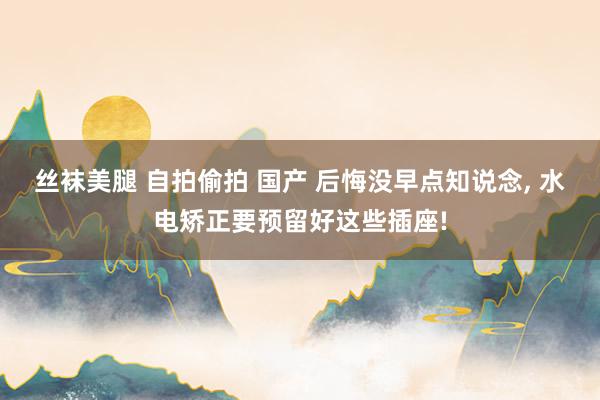 丝袜美腿 自拍偷拍 国产 后悔没早点知说念， 水电矫正要预留好这些插座!