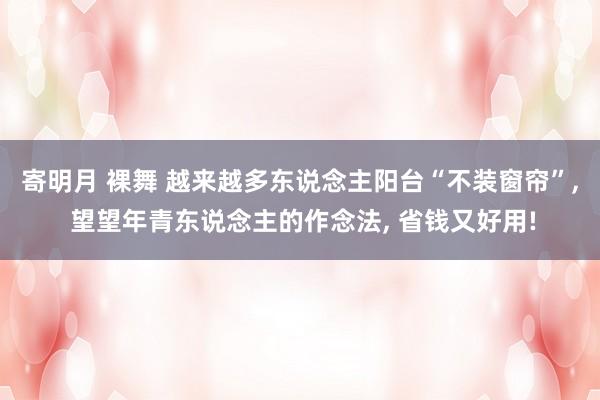 寄明月 裸舞 越来越多东说念主阳台“不装窗帘”， 望望年青东说念主的作念法， 省钱又好用!