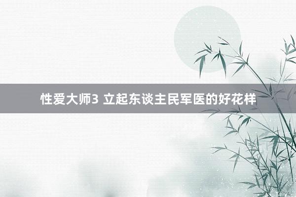 性爱大师3 立起东谈主民军医的好花样