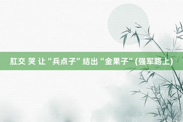肛交 哭 让“兵点子”结出“金果子”(强军路上)