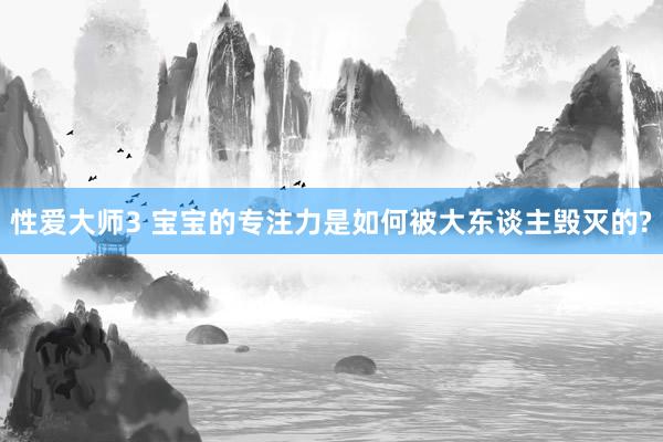 性爱大师3 宝宝的专注力是如何被大东谈主毁灭的?
