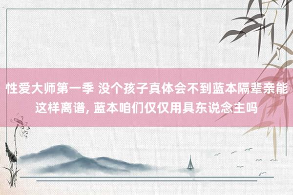 性爱大师第一季 没个孩子真体会不到蓝本隔辈亲能这样离谱， 蓝本咱们仅仅用具东说念主吗