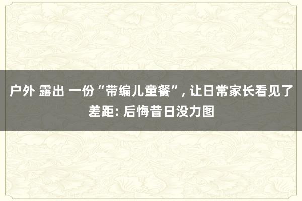户外 露出 一份“带编儿童餐”， 让日常家长看见了差距: 后悔昔日没力图