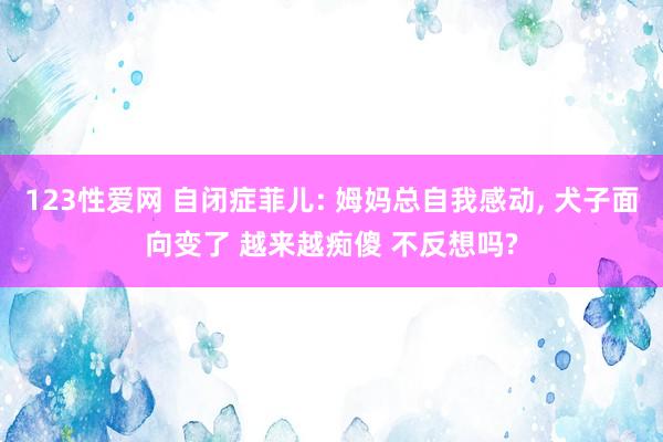 123性爱网 自闭症菲儿: 姆妈总自我感动， 犬子面向变了 越来越痴傻 不反想吗?