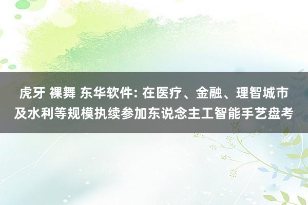 虎牙 裸舞 东华软件: 在医疗、金融、理智城市及水利等规模执续参加东说念主工智能手艺盘考