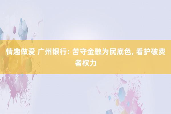 情趣做爱 广州银行: 苦守金融为民底色， 看护破费者权力