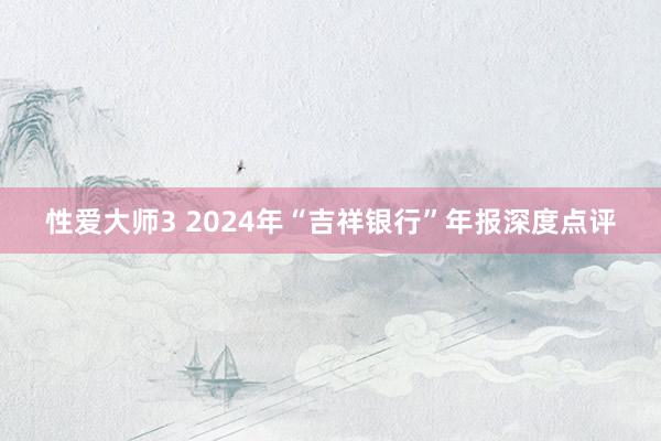 性爱大师3 2024年“吉祥银行”年报深度点评