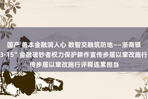 国产 善本金融润人心 数智交融筑防地——浙商银行济南分行“3·15”金融破钞者权力保护耕作宣传步履以窜改施行评释连累担当