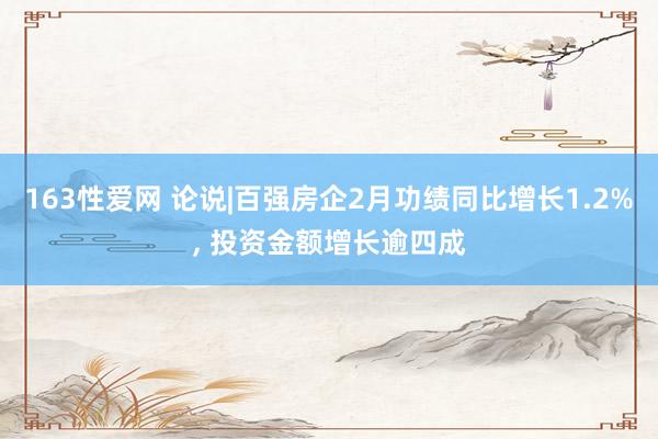 163性爱网 论说|百强房企2月功绩同比增长1.2%， 投资金额增长逾四成