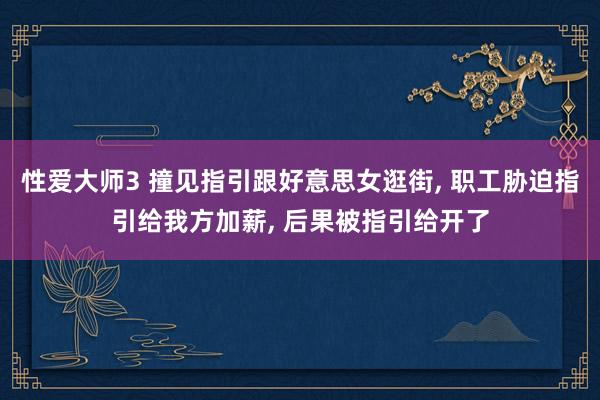 性爱大师3 撞见指引跟好意思女逛街， 职工胁迫指引给我方加薪， 后果被指引给开了