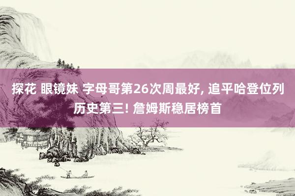 探花 眼镜妹 字母哥第26次周最好， 追平哈登位列历史第三! 詹姆斯稳居榜首
