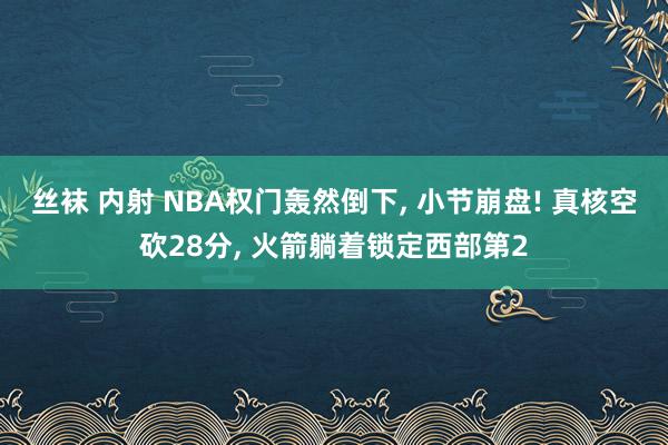 丝袜 内射 NBA权门轰然倒下， 小节崩盘! 真核空砍28分， 火箭躺着锁定西部第2