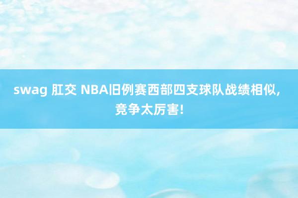 swag 肛交 NBA旧例赛西部四支球队战绩相似， 竞争太厉害!