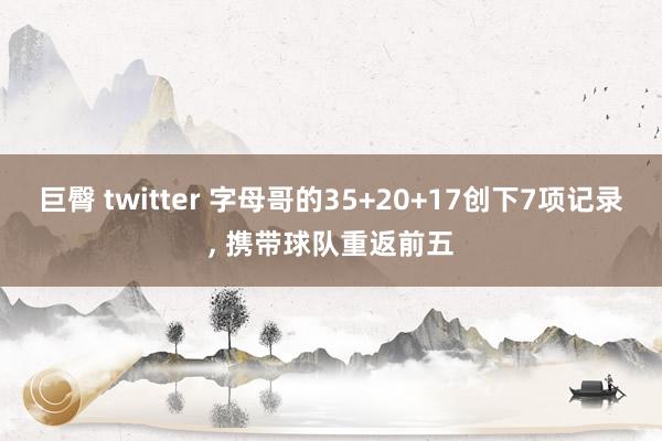 巨臀 twitter 字母哥的35+20+17创下7项记录， 携带球队重返前五