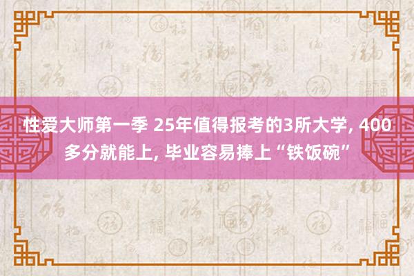 性爱大师第一季 25年值得报考的3所大学， 400多分就能上， 毕业容易捧上“铁饭碗”