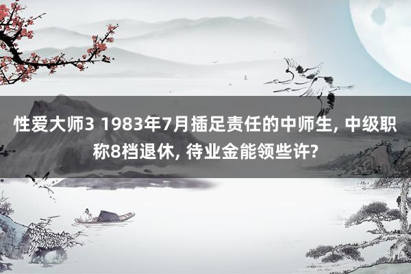 性爱大师3 1983年7月插足责任的中师生， 中级职称8档退休， 待业金能领些许?