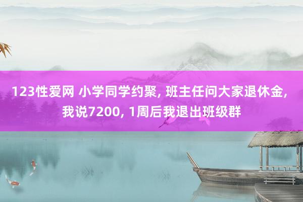 123性爱网 小学同学约聚， 班主任问大家退休金， 我说7200， 1周后我退出班级群