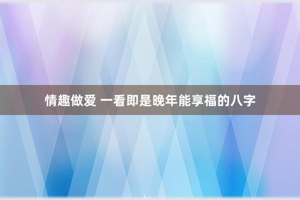 情趣做爱 一看即是晚年能享福的八字