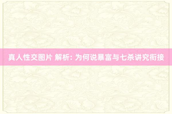 真人性交图片 解析: 为何说暴富与七杀讲究衔接