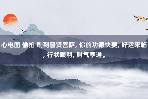 心电图 偷拍 刷到普贤菩萨， 你的功德快要， 好运来临， 行状顺利， 财气亨通。