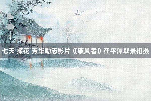 七天 探花 芳华励志影片《破风者》在平潭取景拍摄