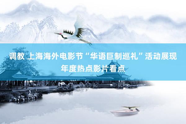 调教 上海海外电影节“华语巨制巡礼”活动展现年度热点影片看点