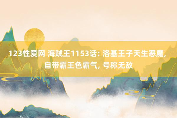 123性爱网 海贼王1153话: 洛基王子天生恶魔， 自带霸王色霸气， 号称无敌